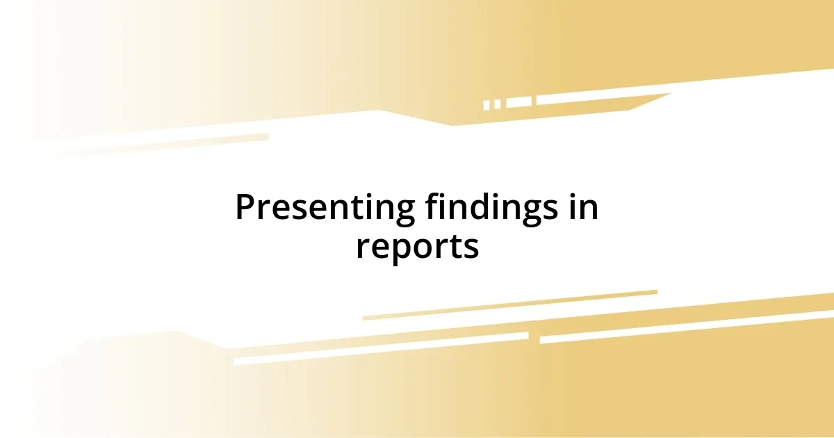 Presenting findings in reports