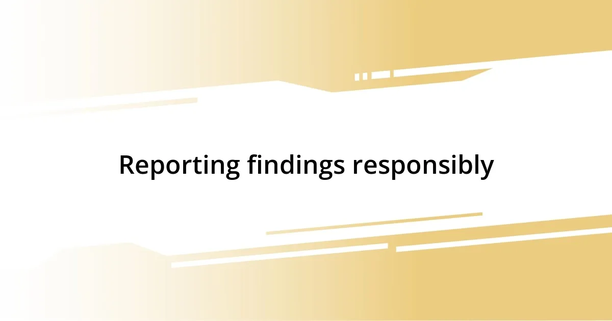 Reporting findings responsibly